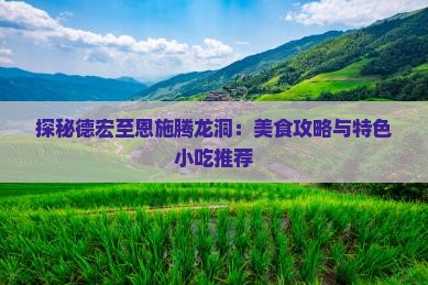 探秘德宏至恩施腾龙洞：美食攻略与特色小吃推荐