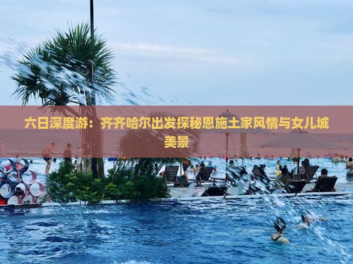 六日深度游：齐齐哈尔出发探秘恩施土家风情与女儿城美景