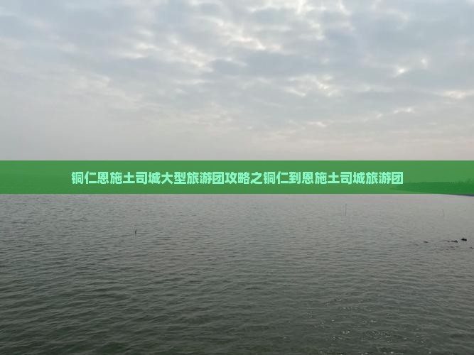 铜仁恩施土司城大型旅游团攻略之铜仁到恩施土司城旅游团