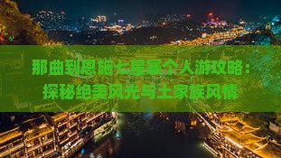 那曲到恩施七星寨个人游攻略：探秘绝美风光与土家族风情