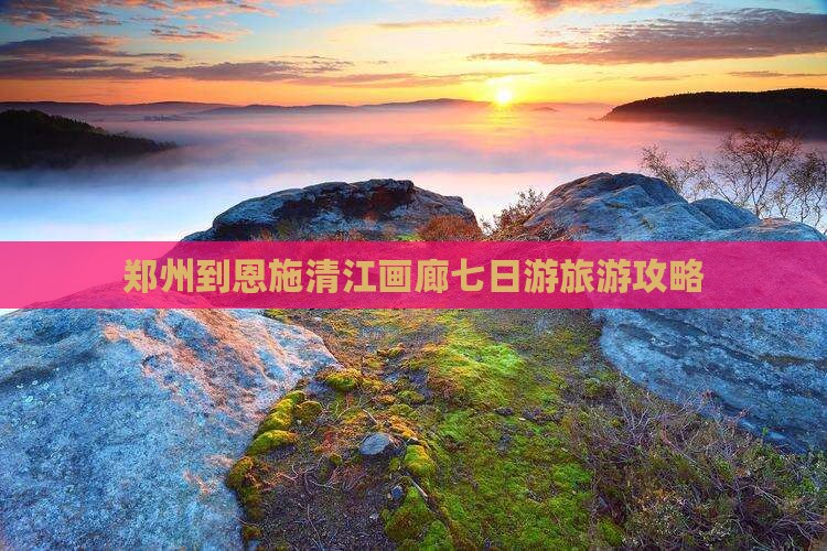 郑州到恩施清江画廊七日游旅游攻略