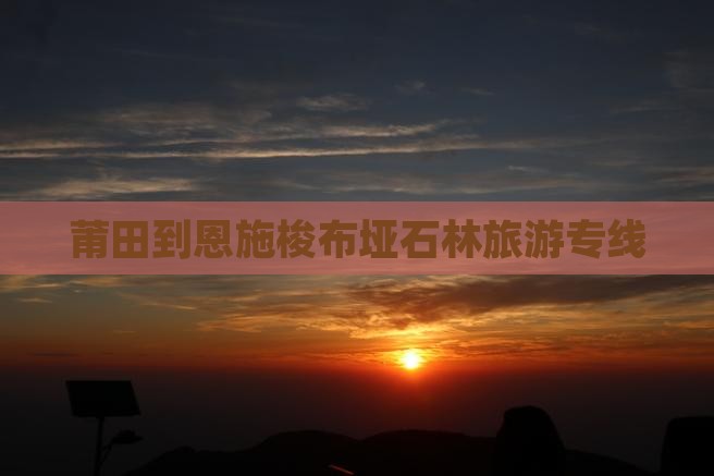 莆田到恩施梭布垭石林旅游专线