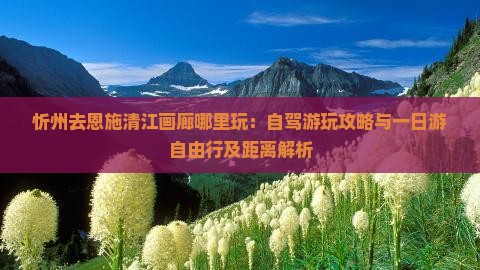 忻州去恩施清江画廊哪里玩：自驾游玩攻略与一日游自由行及距离解析