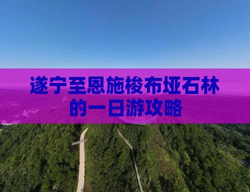 遂宁至恩施梭布垭石林的一日游攻略