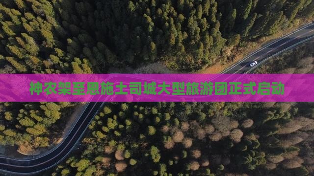 神农架至恩施土司城大型旅游团正式启动