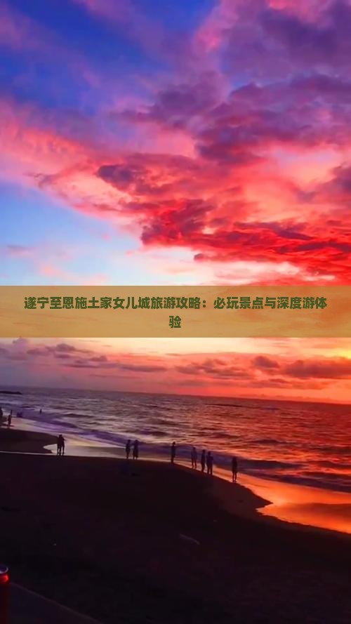遂宁至恩施土家女儿城旅游攻略：必玩景点与深度游体验