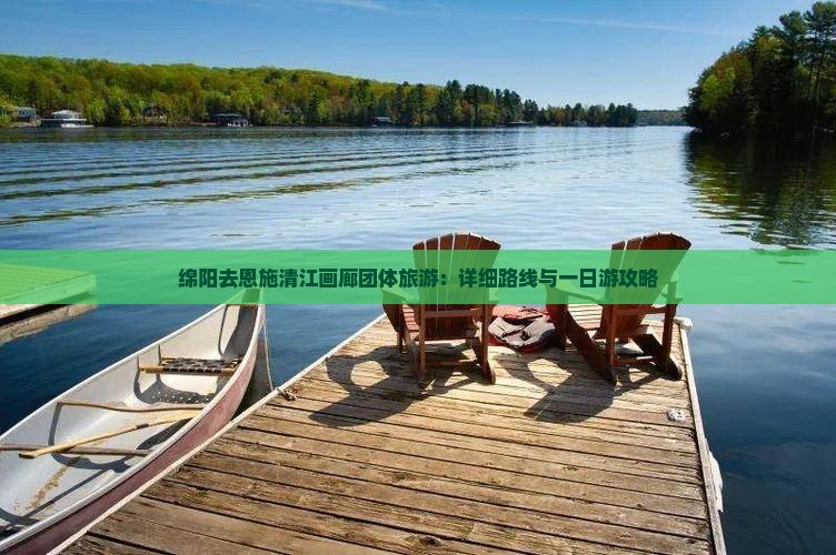 绵阳去恩施清江画廊团体旅游：详细路线与一日游攻略
