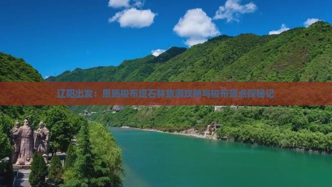 辽阳出发：恩施梭布垭石林旅游攻略与梭布景点探秘记
