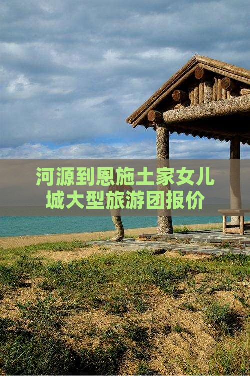 河源到恩施土家女儿城大型旅游团报价