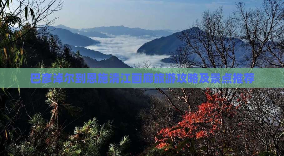 巴彦淖尔到恩施清江画廊旅游攻略及景点推荐