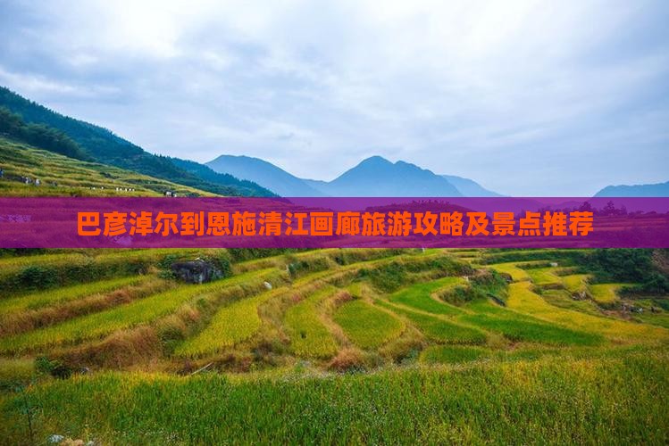 巴彦淖尔到恩施清江画廊旅游攻略及景点推荐
