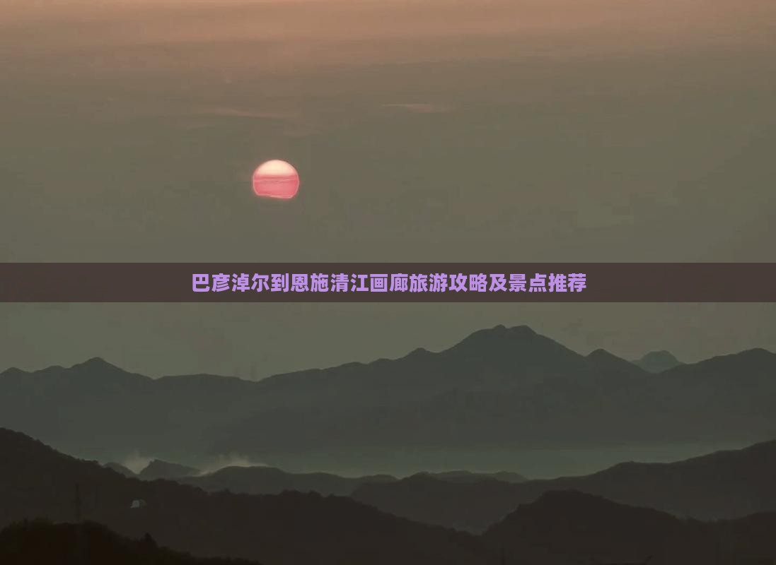 巴彦淖尔到恩施清江画廊旅游攻略及景点推荐