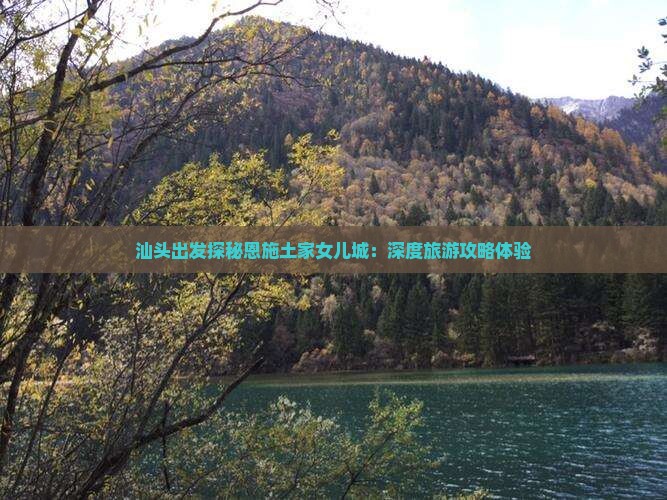 汕头出发探秘恩施土家女儿城：深度旅游攻略体验