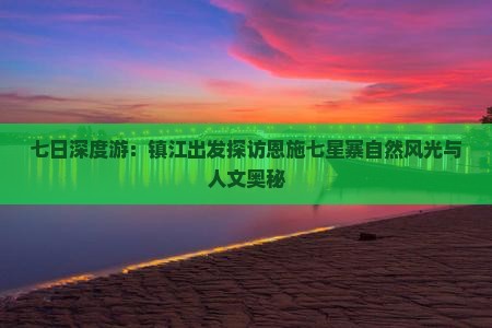 七日深度游：镇江出发探访恩施七星寨自然风光与人文奥秘