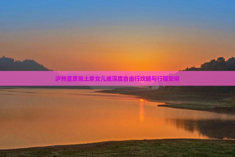 泸州至恩施土家女儿城深度自由行攻略与行程安排