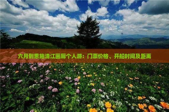 六月到恩施清江画廊个人游：门票价格、开船时间及距离