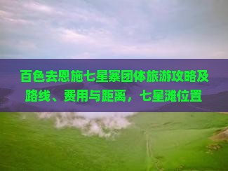 百色去恩施七星寨团体旅游攻略及路线、费用与距离，七星滩位置