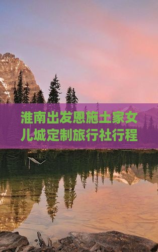 淮南出发恩施土家女儿城定制旅行社行程