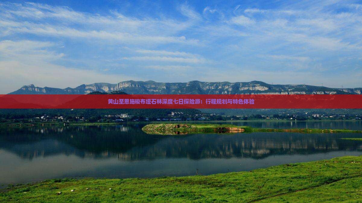 黄山至恩施梭布垭石林深度七日探险游：行程规划与特色体验