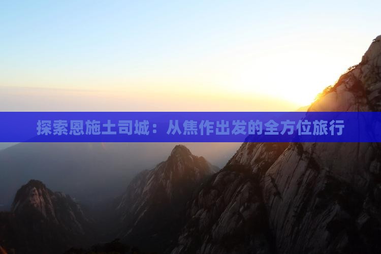 探索恩施土司城：从焦作出发的全方位旅行