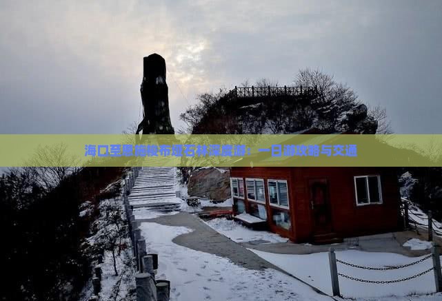 海口至恩施梭布垭石林深度游：一日游攻略与交通
