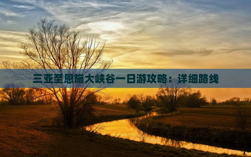 三亚至恩施大峡谷一日游攻略：详细路线
