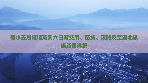 衡水去恩施腾龙洞六日游费用、路线、攻略及至湖北恩施距离详解