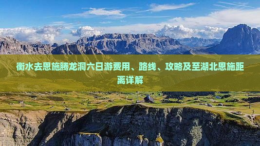 衡水去恩施腾龙洞六日游费用、路线、攻略及至湖北恩施距离详解