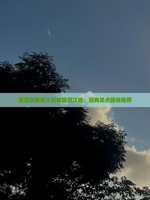 宜昌到恩施土司城旅游攻略：经典景点路线推荐