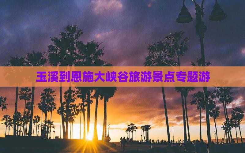 玉溪到恩施大峡谷旅游景点专题游