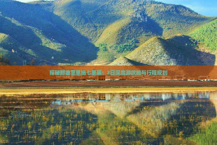 探秘那曲至恩施七星寨：2日深度游攻略与行程规划