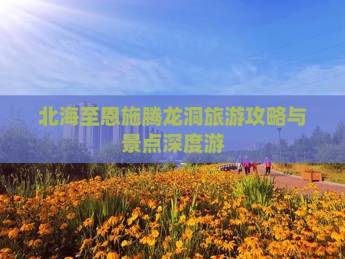 北海至恩施腾龙洞旅游攻略与景点深度游