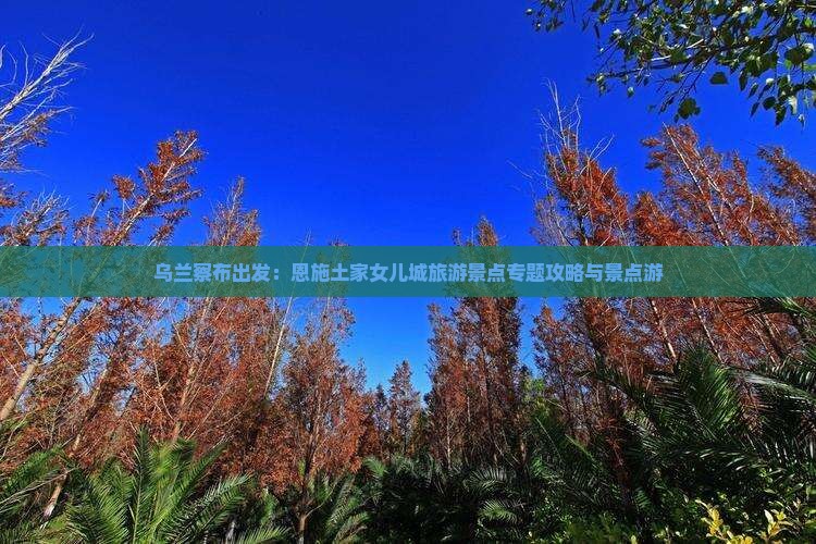 乌兰察布出发：恩施土家女儿城旅游景点专题攻略与景点游