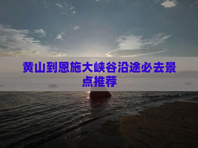 黄山到恩施大峡谷沿途必去景点推荐