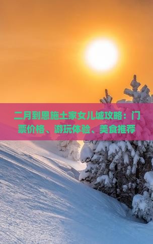 二月到恩施土家女儿城攻略：门票价格、游玩体验、美食推荐一览