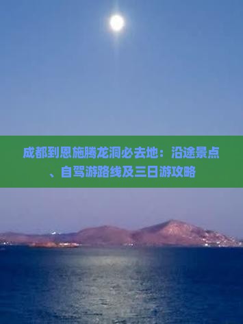 成都到恩施腾龙洞必去地：沿途景点、自驾游路线及三日游攻略