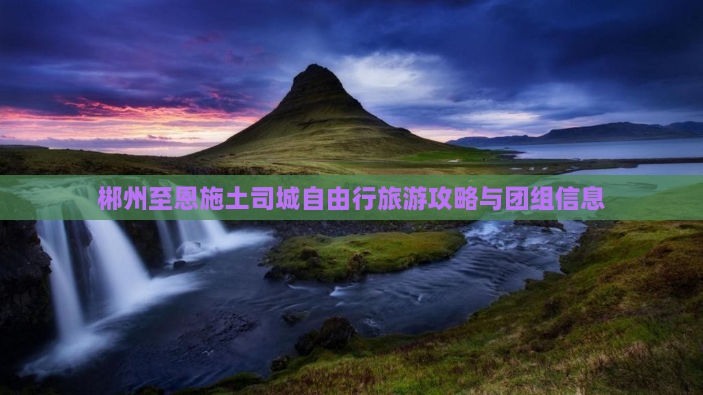 郴州至恩施土司城自由行旅游攻略与团组信息