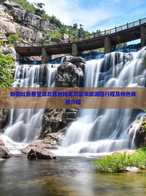 新疆吐鲁番至湖北恩施腾龙洞豪华旅游团行程及特色体验介绍