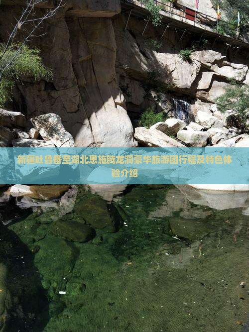 新疆吐鲁番至湖北恩施腾龙洞豪华旅游团行程及特色体验介绍