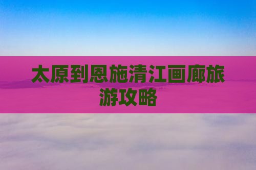 太原到恩施清江画廊团体旅游