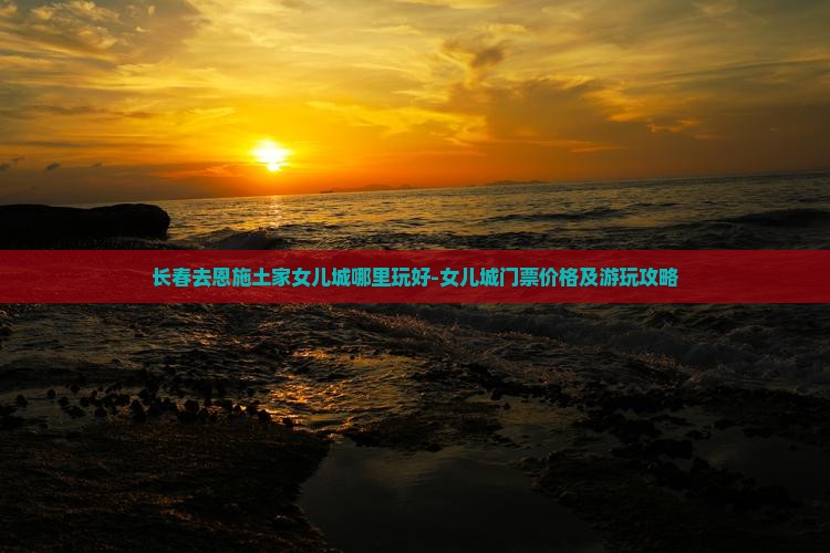 长春去恩施土家女儿城哪里玩