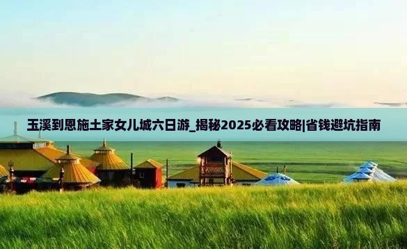 玉溪到恩施土家女儿城六日游