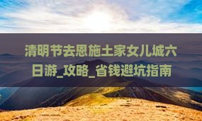 清明节去恩施土家女儿城六日游