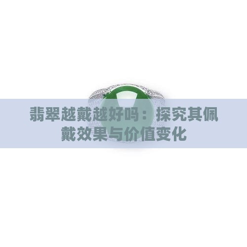 翡翠越戴越好吗：探究其佩戴效果与价值变化