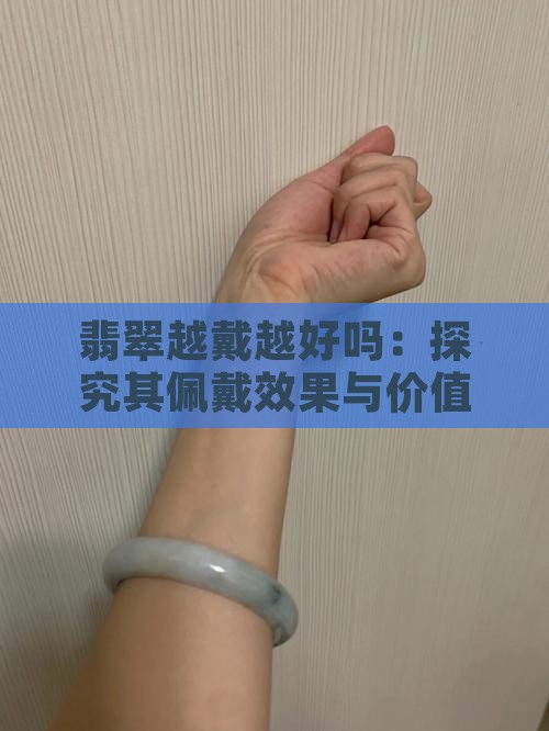翡翠越戴越好吗：探究其佩戴效果与价值变化