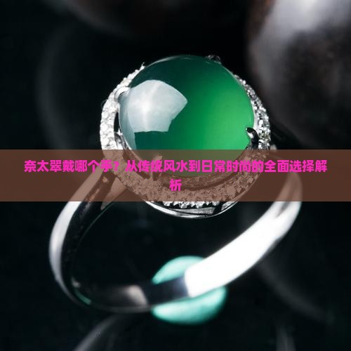 奈太翠戴哪个手？从传统风水到日常时尚的全面选择解析