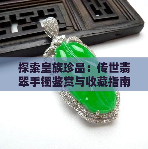 探索皇族珍品：传世翡翠手镯鉴赏与收藏指南