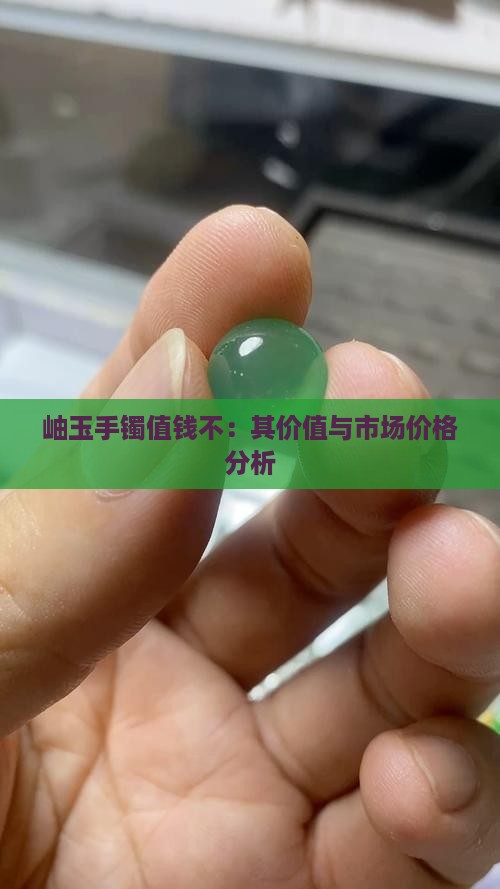 岫玉手镯值钱不：其价值与市场价格分析
