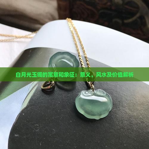 白月光玉镯的寓意和象征：意义、风水及价值解析