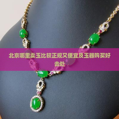 北京哪里卖玉比较正规又便宜及玉器购买好去处